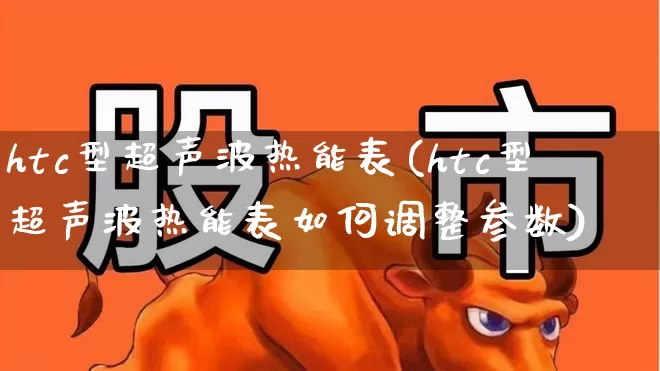 htc型超声波热能表(htc型超声波热能表如何调整参数)_https://www.jumanxin.com_深交所_第1张