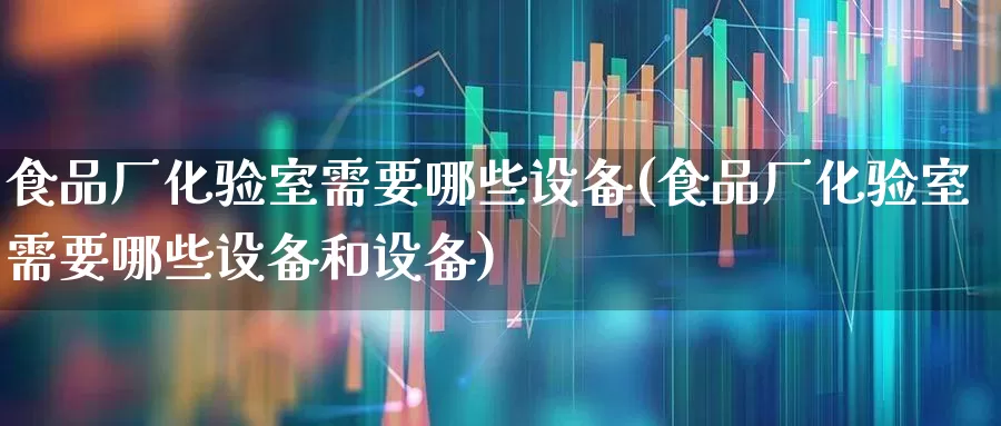 食品厂化验室需要哪些设备(食品厂化验室需要哪些设备和设备)_https://www.jumanxin.com_深交所_第1张
