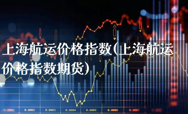 上海航运价格指数(上海航运价格指数期货)_https://www.jumanxin.com_北交所_第1张