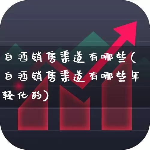 白酒销售渠道有哪些(白酒销售渠道有哪些年轻化的)_https://www.jumanxin.com_北交所_第1张