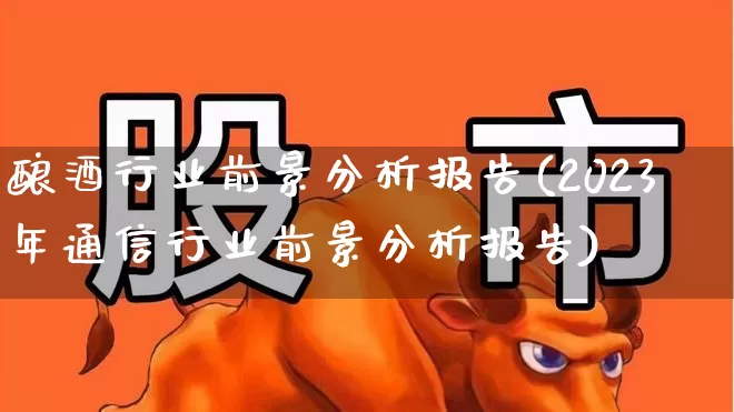 酿酒行业前景分析报告(2023年通信行业前景分析报告)_https://www.jumanxin.com_创业板_第1张