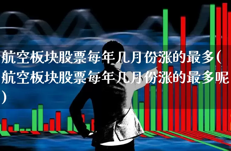 航空板块股票每年几月份涨的最多(航空板块股票每年几月份涨的最多呢)_https://www.jumanxin.com_深交所_第1张