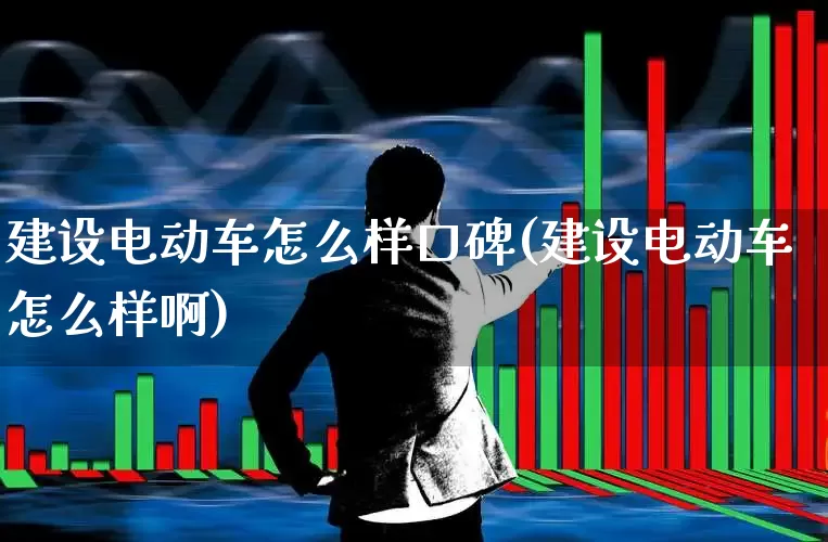 建设电动车怎么样口碑(建设电动车怎么样啊)_https://www.jumanxin.com_深交所_第1张