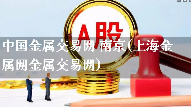 中国金属交易网 南京(上海金属网金属交易网)_https://www.jumanxin.com_上交所_第1张