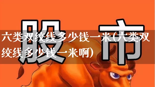 六类双绞线多少钱一米(六类双绞线多少钱一米啊)_https://www.jumanxin.com_上交所_第1张