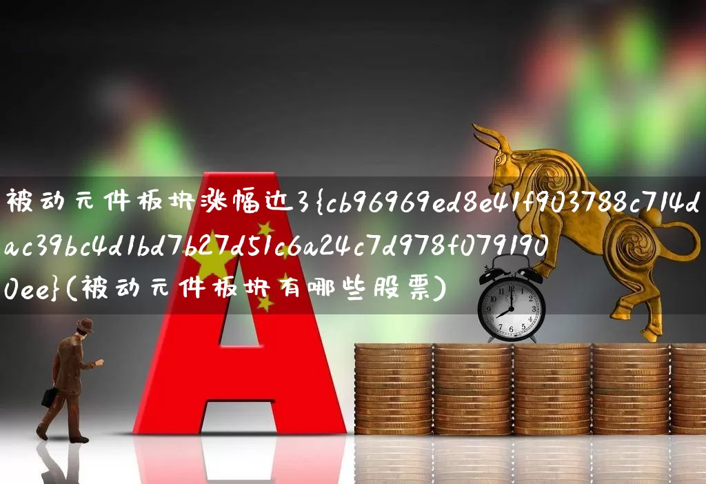 被动元件板块涨幅达3%(被动元件板块有哪些股票)_https://www.jumanxin.com_北交所_第1张