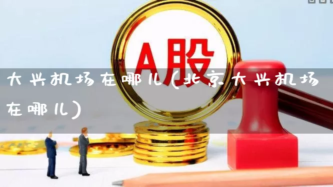 大兴机场在哪儿(北京大兴机场在哪儿)_https://www.jumanxin.com_上交所_第1张