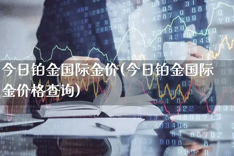 今日铂金国际金价(今日铂金国际金价格查询)_https://www.jumanxin.com_创业板_第1张