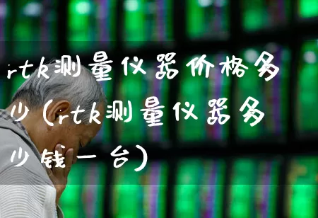 rtk测量仪器价格多少(rtk测量仪器多少钱一台)_https://www.jumanxin.com_上交所_第1张