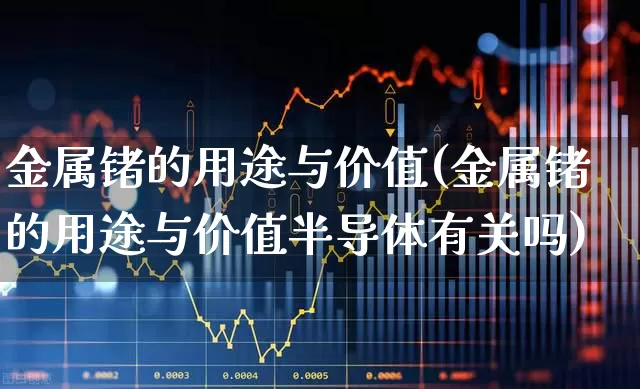 金属锗的用途与价值(金属锗的用途与价值半导体有关吗)_https://www.jumanxin.com_创业板_第1张