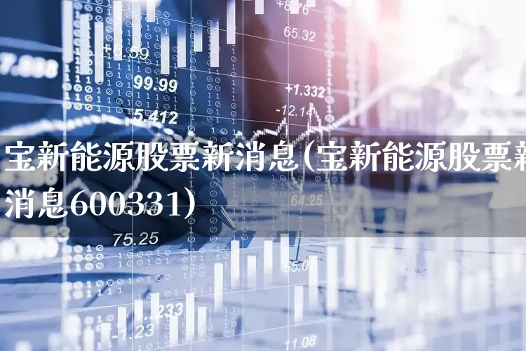宝新能源股票新消息(宝新能源股票新消息600331)_https://www.jumanxin.com_深交所_第1张