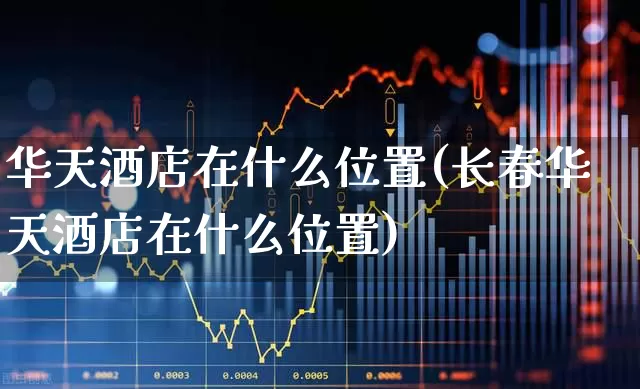 华天酒店在什么位置(长春华天酒店在什么位置)_https://www.jumanxin.com_北交所_第1张