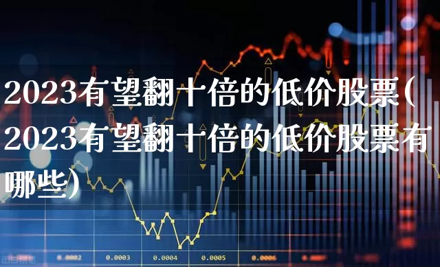 2023有望翻十倍的低价股票(2023有望翻十倍的低价股票有哪些)_https://www.jumanxin.com_北交所_第1张