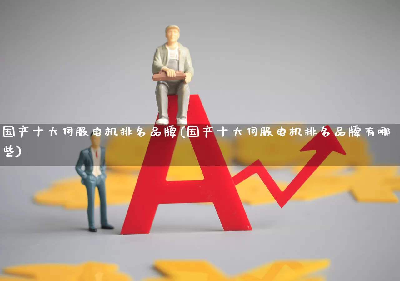 国产十大伺服电机排名品牌(国产十大伺服电机排名品牌有哪些)_https://www.jumanxin.com_创业板_第1张