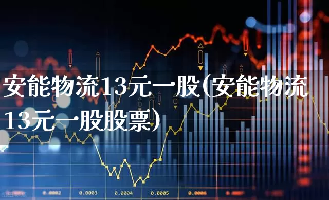 安能物流13元一股(安能物流13元一股股票)_https://www.jumanxin.com_科创板_第1张