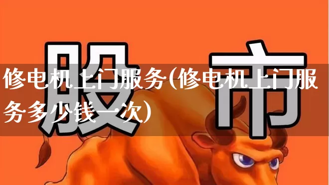 修电机上门服务(修电机上门服务多少钱一次)_https://www.jumanxin.com_北交所_第1张