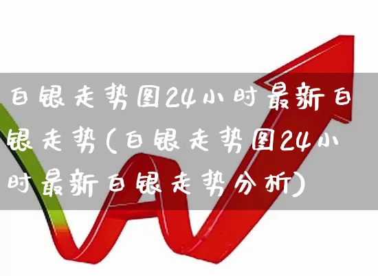 白银走势图24小时最新白银走势(白银走势图24小时最新白银走势分析)_https://www.jumanxin.com_上交所_第1张