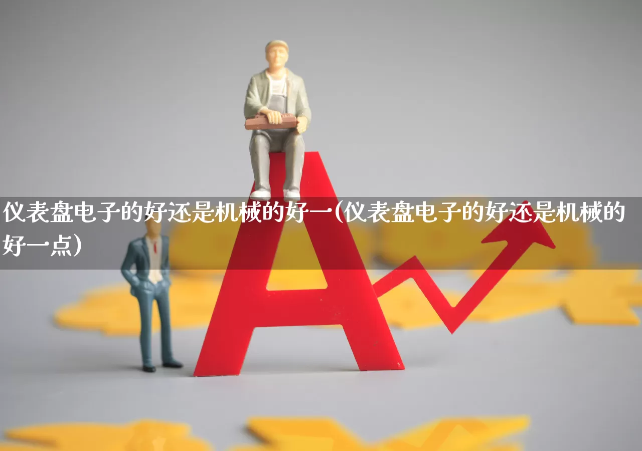 仪表盘电子的好还是机械的好一(仪表盘电子的好还是机械的好一点)_https://www.jumanxin.com_北交所_第1张