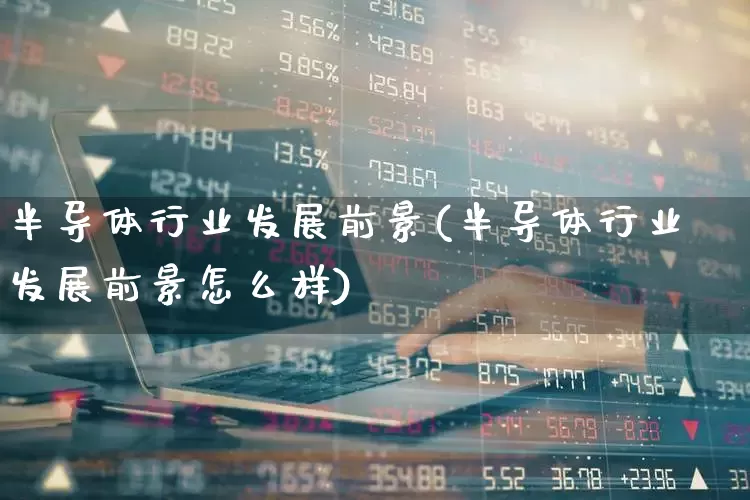半导体行业发展前景(半导体行业发展前景怎么样)_https://www.jumanxin.com_深交所_第1张