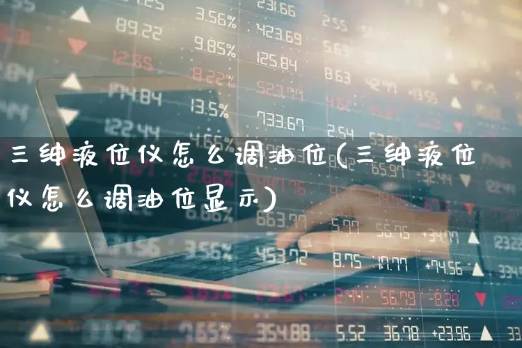 三绅液位仪怎么调油位(三绅液位仪怎么调油位显示)_https://www.jumanxin.com_创业板_第1张