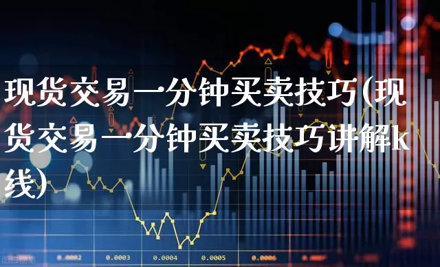 现货交易一分钟买卖技巧(现货交易一分钟买卖技巧讲解k线)_https://www.jumanxin.com_科创板_第1张