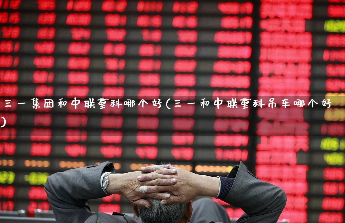三一集团和中联重科哪个好(三一和中联重科吊车哪个好)_https://www.jumanxin.com_深交所_第1张