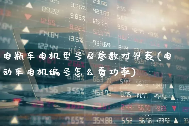 电瓶车电机型号及参数对照表(电动车电机编号怎么看功率)_https://www.jumanxin.com_深交所_第1张