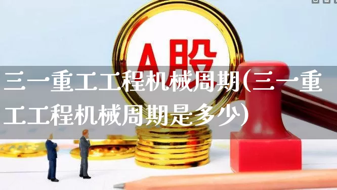 三一重工工程机械周期(三一重工工程机械周期是多少)_https://www.jumanxin.com_深交所_第1张