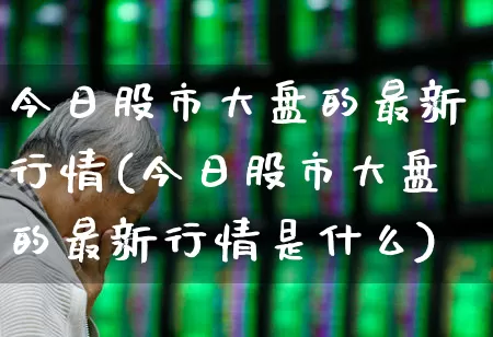 今日股市大盘的最新行情(今日股市大盘的最新行情是什么)_https://www.jumanxin.com_科创板_第1张