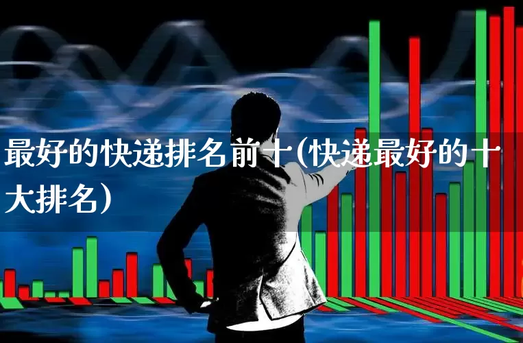 最好的快递排名前十(快递最好的十大排名)_https://www.jumanxin.com_深交所_第1张