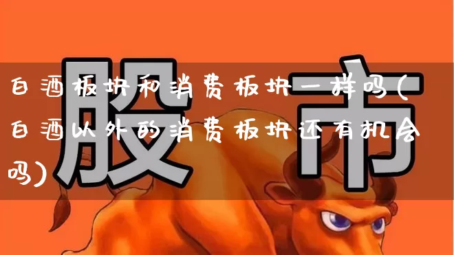 白酒板块和消费板块一样吗(白酒以外的消费板块还有机会吗)_https://www.jumanxin.com_北交所_第1张