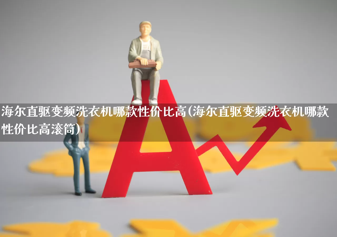 海尔直驱变频洗衣机哪款性价比高(海尔直驱变频洗衣机哪款性价比高滚筒)_https://www.jumanxin.com_深交所_第1张