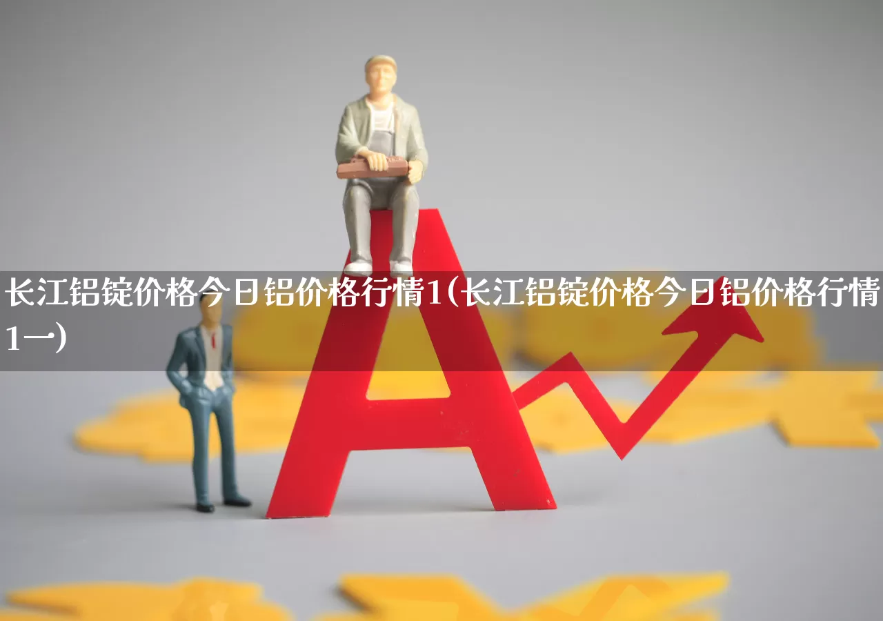 长江铝锭价格今日铝价格行情1(长江铝锭价格今日铝价格行情1一)_https://www.jumanxin.com_创业板_第1张