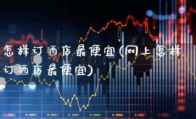 怎样订酒店最便宜(网上怎样订酒店最便宜)_https://www.jumanxin.com_北交所_第1张