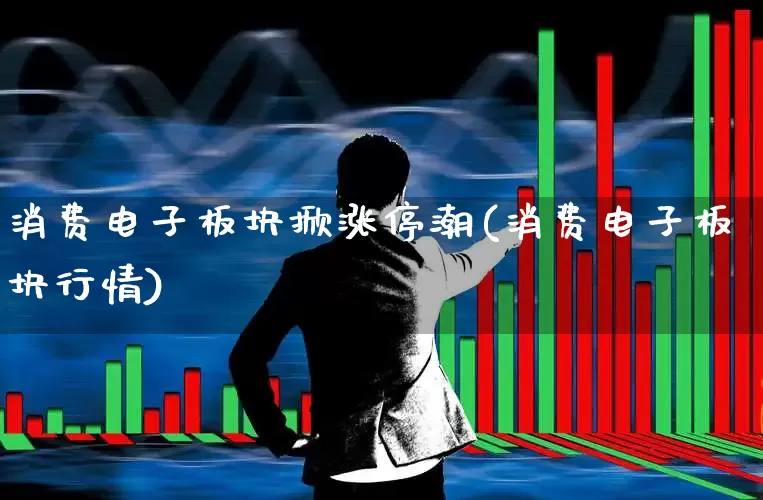 消费电子板块掀涨停潮(消费电子板块行情)_https://www.jumanxin.com_北交所_第1张