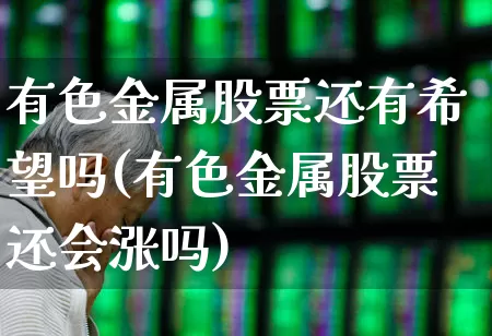 有色金属股票还有希望吗(有色金属股票还会涨吗)_https://www.jumanxin.com_科创板_第1张