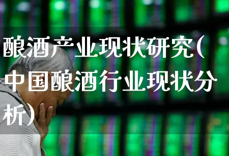 酿酒产业现状研究(中国酿酒行业现状分析)_https://www.jumanxin.com_创业板_第1张