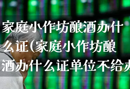 家庭小作坊酿酒办什么证(家庭小作坊酿酒办什么证单位不给办怎么办)_https://www.jumanxin.com_深交所_第1张