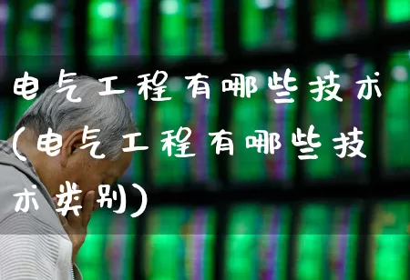 电气工程有哪些技术(电气工程有哪些技术类别)_https://www.jumanxin.com_上交所_第1张