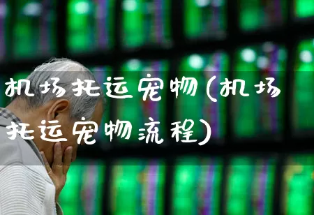 机场托运宠物(机场托运宠物流程)_https://www.jumanxin.com_上交所_第1张
