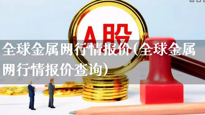 全球金属网行情报价(全球金属网行情报价查询)_https://www.jumanxin.com_上交所_第1张