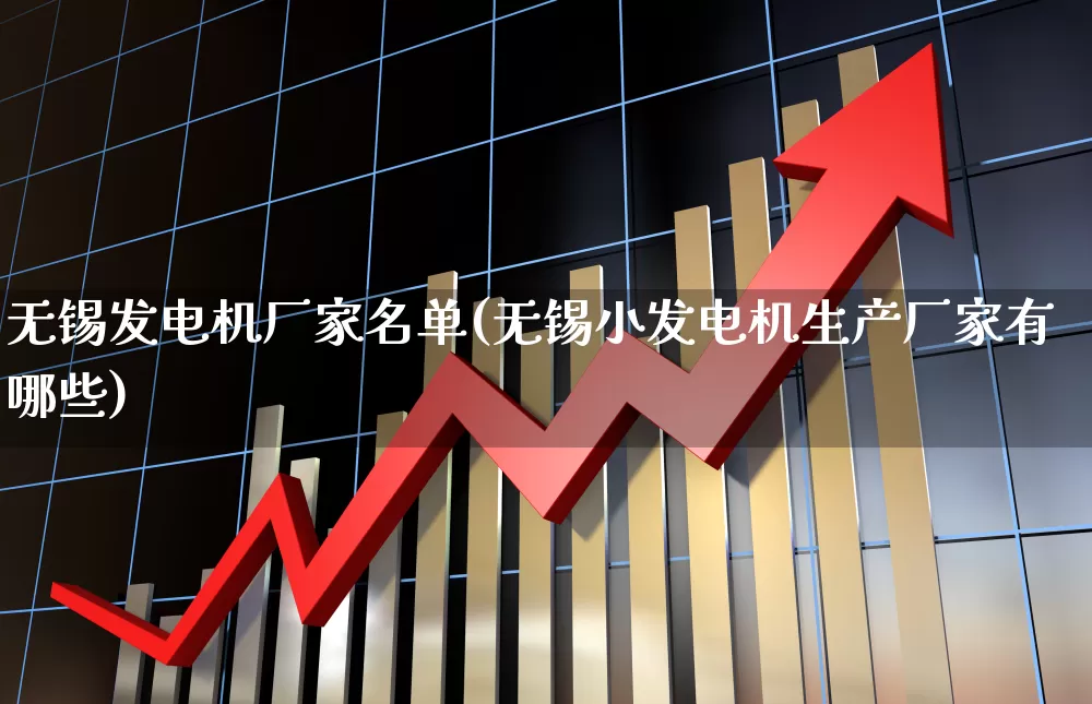 无锡发电机厂家名单(无锡小发电机生产厂家有哪些)_https://www.jumanxin.com_科创板_第1张