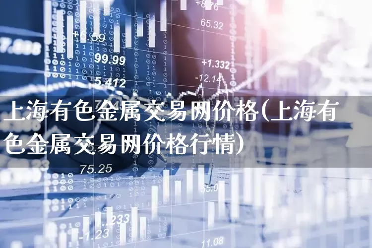 上海有色金属交易网价格(上海有色金属交易网价格行情)_https://www.jumanxin.com_上交所_第1张