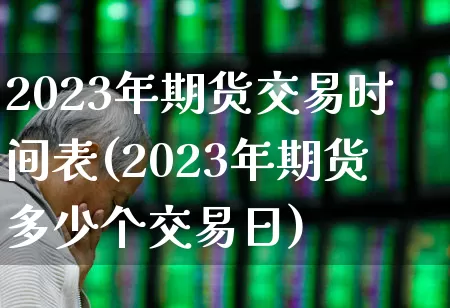 2023年期货交易时间表(2023年期货多少个交易日)_https://www.jumanxin.com_科创板_第1张