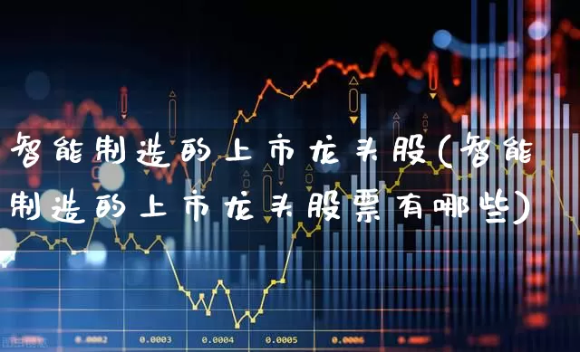 智能制造的上市龙头股(智能制造的上市龙头股票有哪些)_https://www.jumanxin.com_科创板_第1张