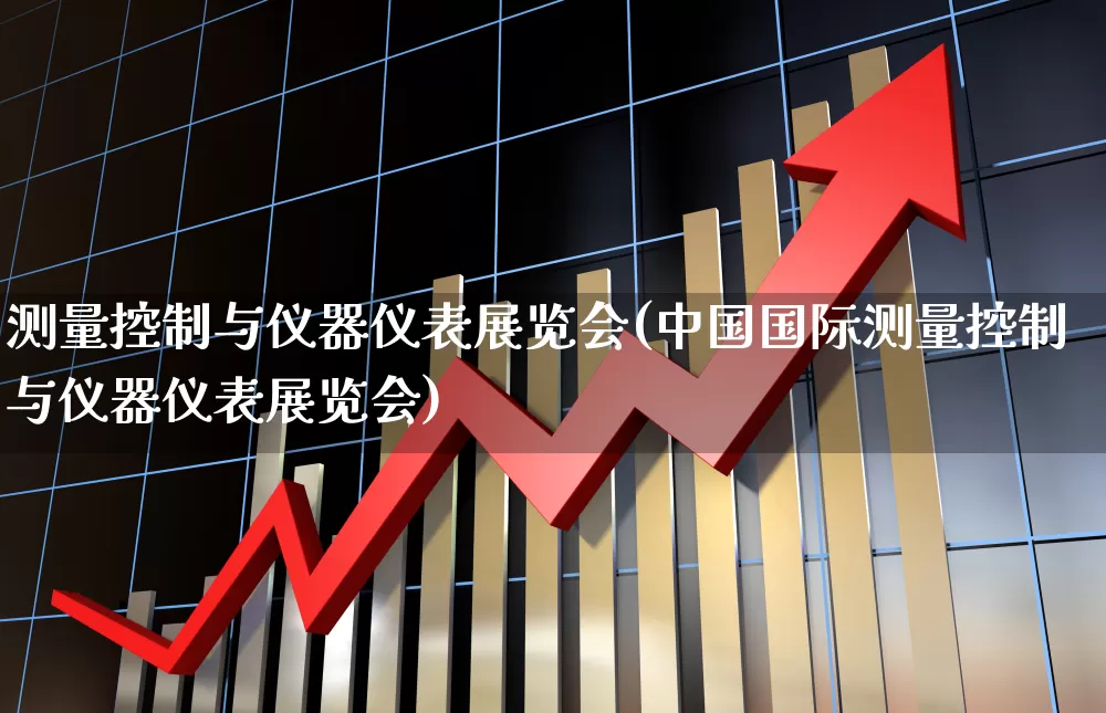 测量控制与仪器仪表展览会(中国国际测量控制与仪器仪表展览会)_https://www.jumanxin.com_深交所_第1张