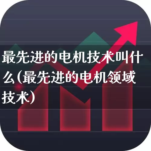 最先进的电机技术叫什么(最先进的电机领域技术)_https://www.jumanxin.com_创业板_第1张