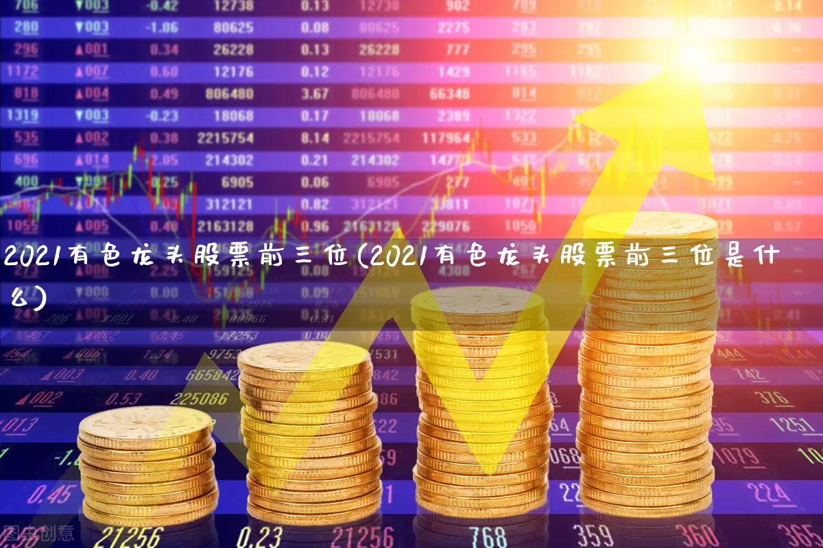 2021有色龙头股票前三位(2021有色龙头股票前三位是什么)_https://www.jumanxin.com_北交所_第1张