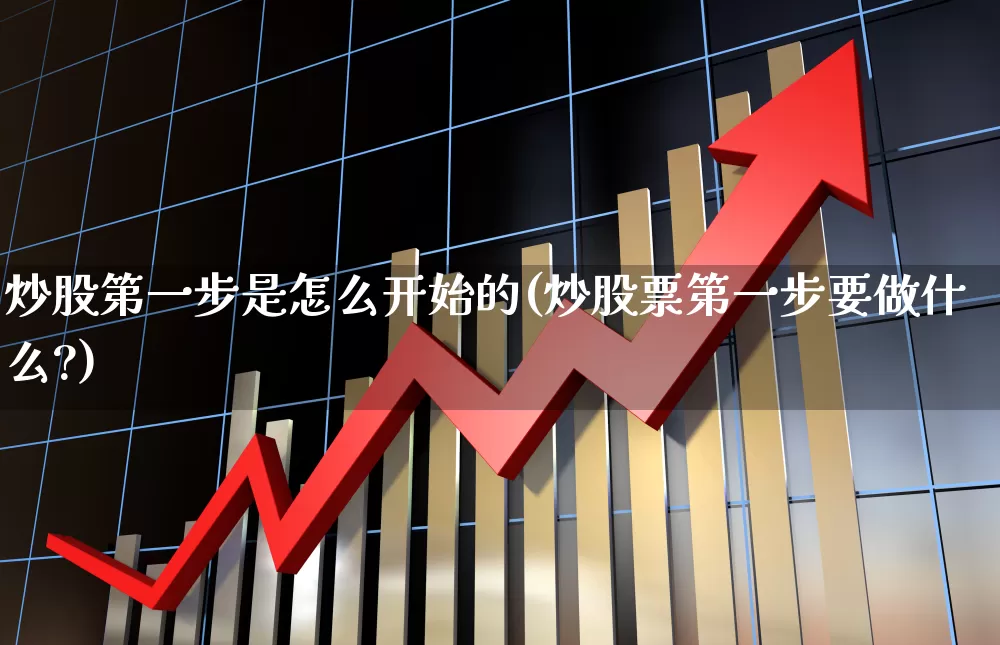炒股第一步是怎么开始的(炒股票第一步要做什么?)_https://www.jumanxin.com_深交所_第1张