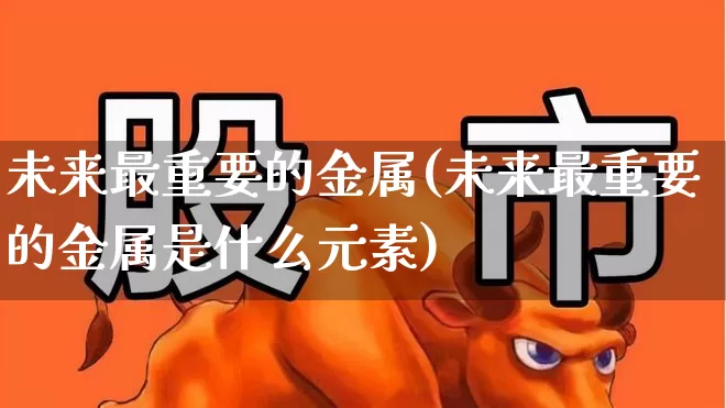 未来最重要的金属(未来最重要的金属是什么元素)_https://www.jumanxin.com_上交所_第1张